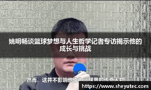 姚明畅谈篮球梦想与人生哲学记者专访揭示他的成长与挑战