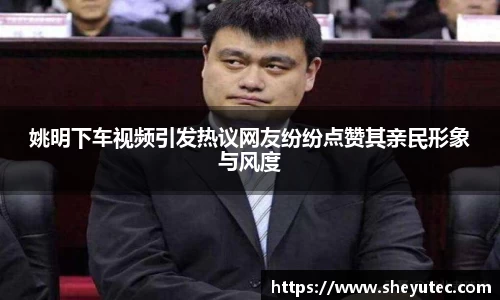 姚明下车视频引发热议网友纷纷点赞其亲民形象与风度
