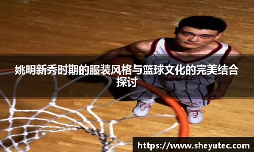 姚明新秀时期的服装风格与篮球文化的完美结合探讨