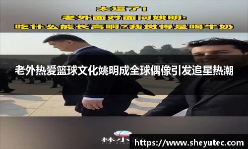 老外热爱篮球文化姚明成全球偶像引发追星热潮