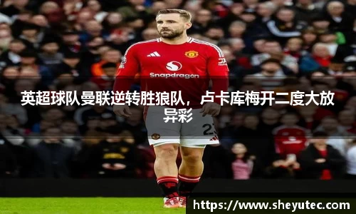 英超球队曼联逆转胜狼队，卢卡库梅开二度大放异彩
