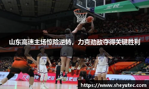 山东高速主场惊险逆转，力克劲敌夺得关键胜利