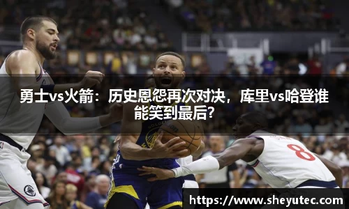 勇士vs火箭：历史恩怨再次对决，库里vs哈登谁能笑到最后？