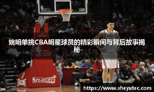 姚明单挑CBA明星球员的精彩瞬间与背后故事揭秘