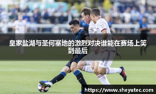 皇家盐湖与圣何塞地的激烈对决谁能在赛场上笑到最后
