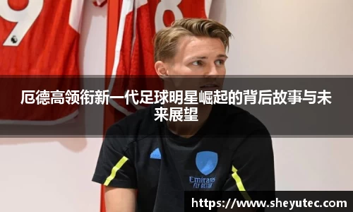 厄德高领衔新一代足球明星崛起的背后故事与未来展望