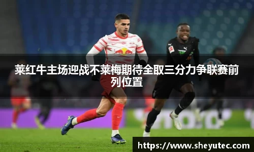 莱红牛主场迎战不莱梅期待全取三分力争联赛前列位置