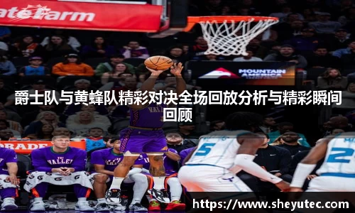 爵士队与黄蜂队精彩对决全场回放分析与精彩瞬间回顾