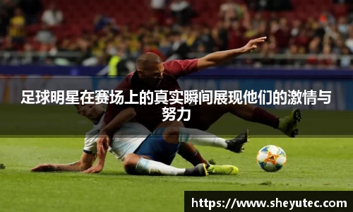 足球明星在赛场上的真实瞬间展现他们的激情与努力