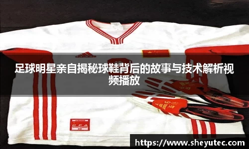 足球明星亲自揭秘球鞋背后的故事与技术解析视频播放