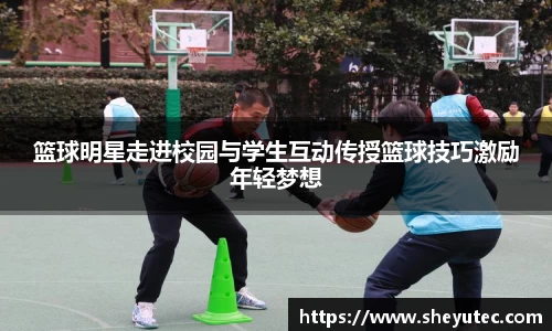 篮球明星走进校园与学生互动传授篮球技巧激励年轻梦想