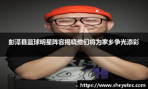 彭泽县篮球明星阵容揭晓他们将为家乡争光添彩