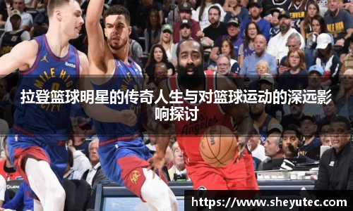 拉登篮球明星的传奇人生与对篮球运动的深远影响探讨